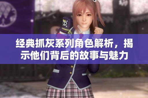 经典抓灰系列角色解析，揭示他们背后的故事与魅力