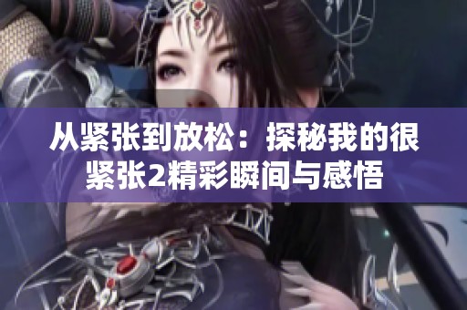 从紧张到放松：探秘我的很紧张2精彩瞬间与感悟
