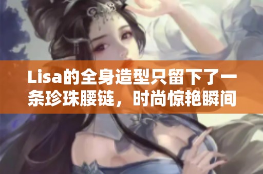 Lisa的全身造型只留下了一条珍珠腰链，时尚惊艳瞬间揭秘