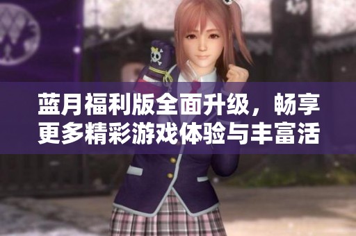 蓝月福利版全面升级，畅享更多精彩游戏体验与丰富活动