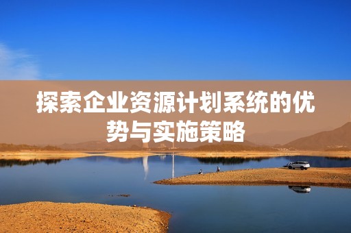 探索企业资源计划系统的优势与实施策略