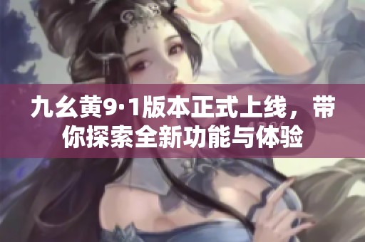 九幺黄9·1版本正式上线，带你探索全新功能与体验
