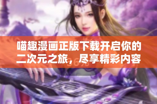 喵趣漫画正版下载开启你的二次元之旅，尽享精彩内容