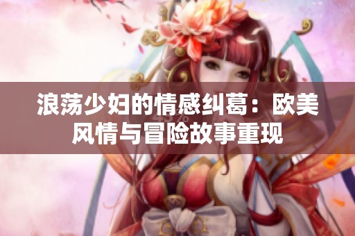 浪荡少妇的情感纠葛：欧美风情与冒险故事重现