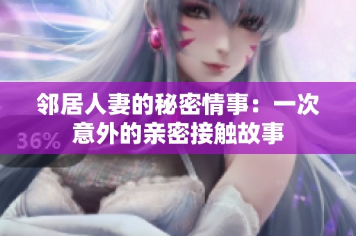 邻居人妻的秘密情事：一次意外的亲密接触故事