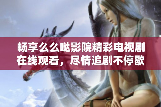 畅享么么哒影院精彩电视剧在线观看，尽情追剧不停歇