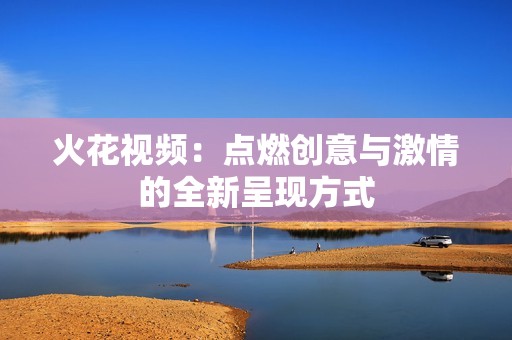 火花视频：点燃创意与激情的全新呈现方式
