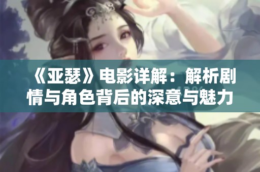 《亚瑟》电影详解：解析剧情与角色背后的深意与魅力