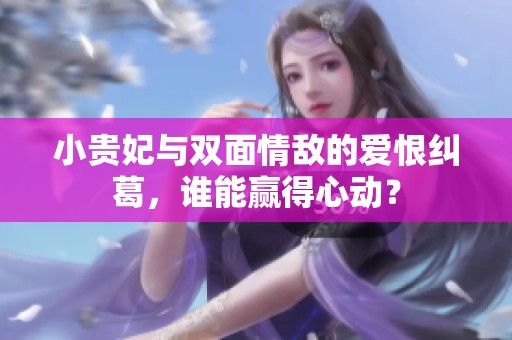 小贵妃与双面情敌的爱恨纠葛，谁能赢得心动？