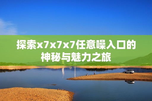 探索x7x7x7任意噪入口的神秘与魅力之旅