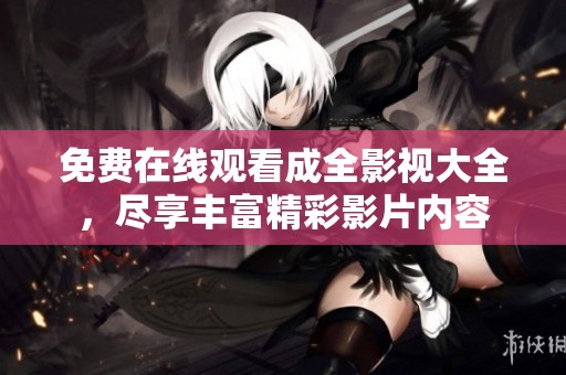 免费在线观看成全影视大全，尽享丰富精彩影片内容