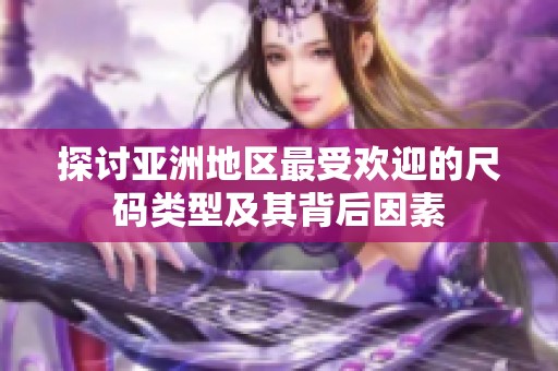探讨亚洲地区最受欢迎的尺码类型及其背后因素