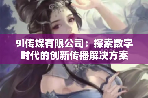 9i传媒有限公司：探索数字时代的创新传播解决方案