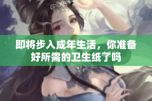 即将步入成年生活，你准备好所需的卫生纸了吗