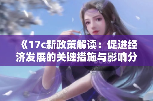 《17c新政策解读：促进经济发展的关键措施与影响分析》