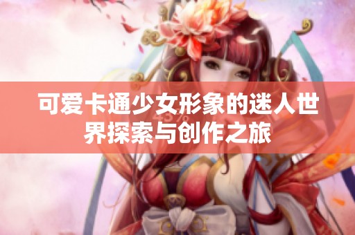 可爱卡通少女形象的迷人世界探索与创作之旅