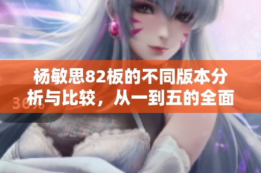 杨敏思82板的不同版本分析与比较，从一到五的全面解读
