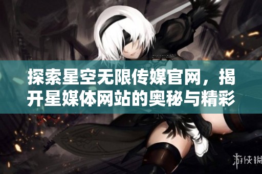 探索星空无限传媒官网，揭开星媒体网站的奥秘与精彩内容