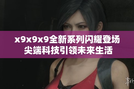 x9x9x9全新系列闪耀登场 尖端科技引领未来生活