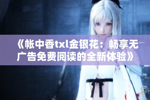 《帐中香txl金银花：畅享无广告免费阅读的全新体验》