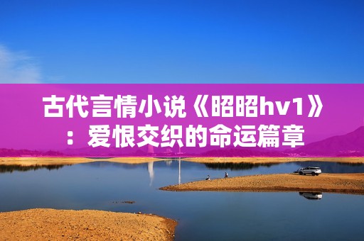 古代言情小说《昭昭hv1》：爱恨交织的命运篇章