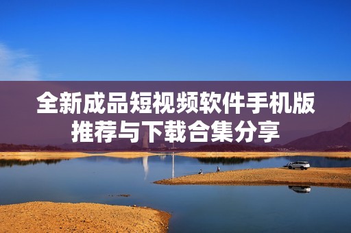 全新成品短视频软件手机版推荐与下载合集分享