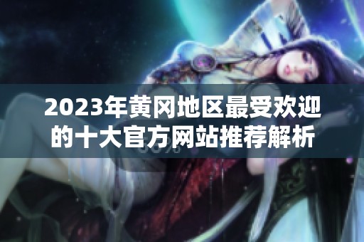2023年黄冈地区最受欢迎的十大官方网站推荐解析
