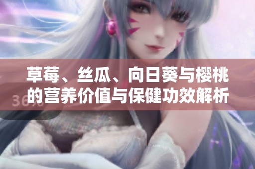 草莓、丝瓜、向日葵与樱桃的营养价值与保健功效解析