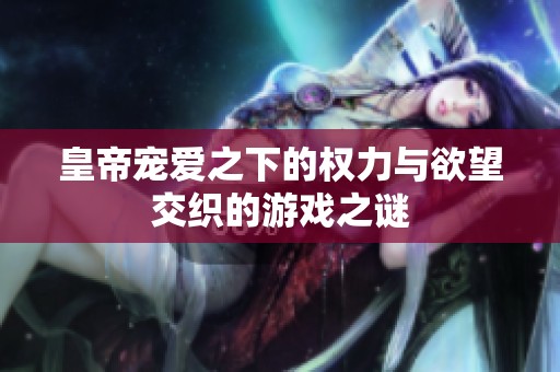 皇帝宠爱之下的权力与欲望交织的游戏之谜