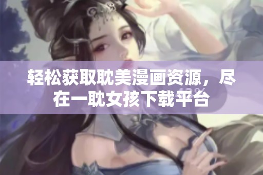 轻松获取耽美漫画资源，尽在一耽女孩下载平台