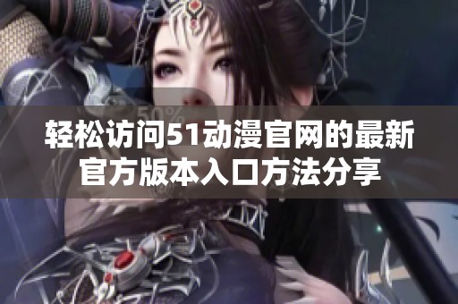 轻松访问51动漫官网的最新官方版本入口方法分享