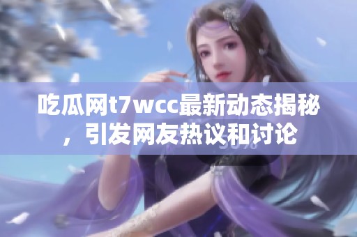 吃瓜网t7wcc最新动态揭秘，引发网友热议和讨论