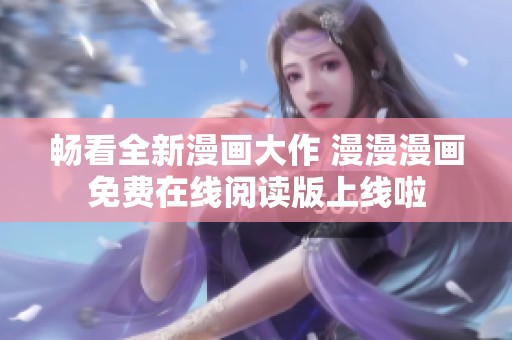 畅看全新漫画大作 漫漫漫画免费在线阅读版上线啦