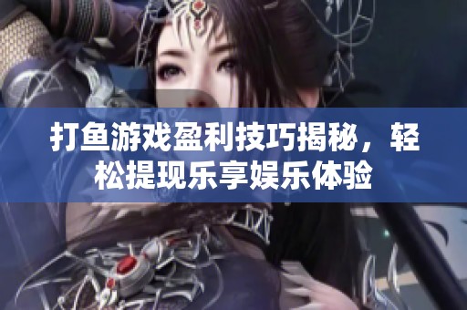 打鱼游戏盈利技巧揭秘，轻松提现乐享娱乐体验