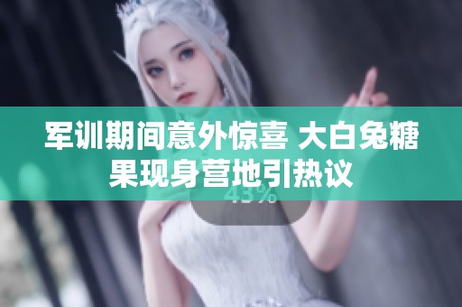 军训期间意外惊喜 大白兔糖果现身营地引热议
