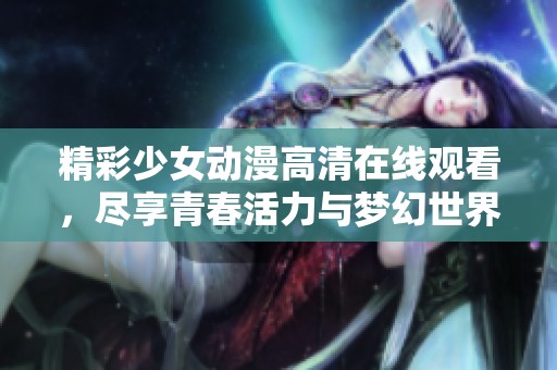 精彩少女动漫高清在线观看，尽享青春活力与梦幻世界