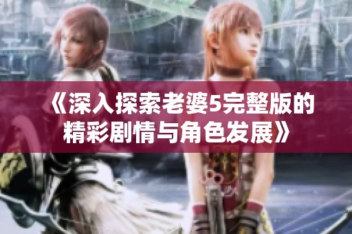 《深入探索老婆5完整版的精彩剧情与角色发展》