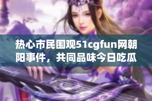 热心市民围观51cgfun网朝阳事件，共同品味今日吃瓜趣事