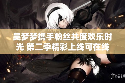 吴梦梦携手粉丝共度欢乐时光 第二季精彩上线可在线观看