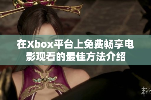 在Xbox平台上免费畅享电影观看的最佳方法介绍
