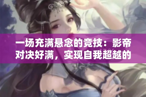 一场充满悬念的竞技：影帝对决好满，实现自我超越的旅程
