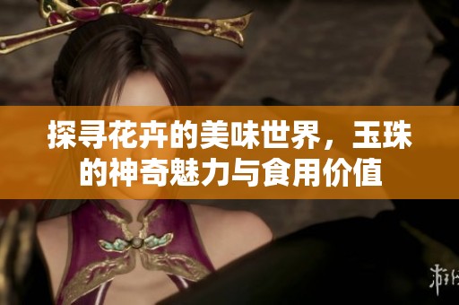 探寻花卉的美味世界，玉珠的神奇魅力与食用价值