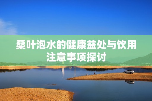 桑叶泡水的健康益处与饮用注意事项探讨