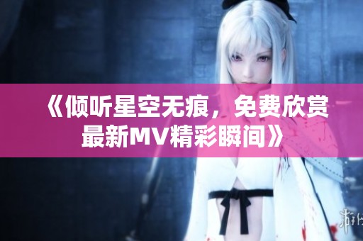 《倾听星空无痕，免费欣赏最新MV精彩瞬间》