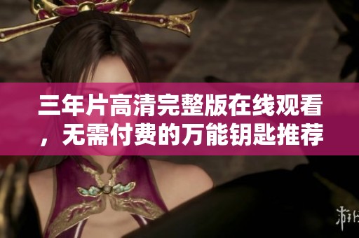 三年片高清完整版在线观看，无需付费的万能钥匙推荐