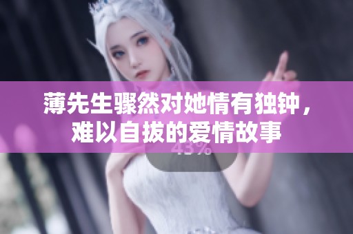 薄先生骤然对她情有独钟，难以自拔的爱情故事