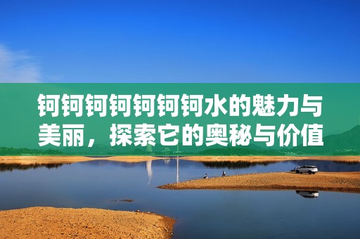 钶钶钶钶钶钶钶水的魅力与美丽，探索它的奥秘与价值