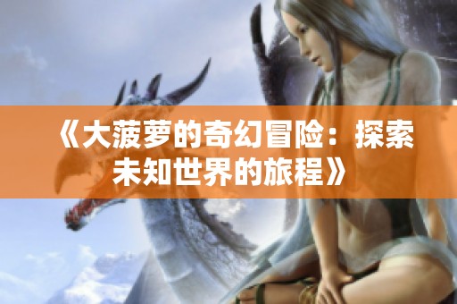 《大菠萝的奇幻冒险：探索未知世界的旅程》