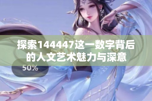 探索144447这一数字背后的人文艺术魅力与深意