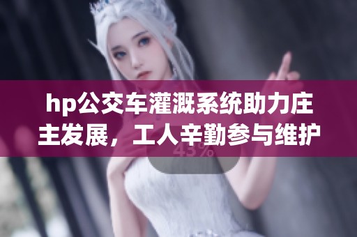hp公交车灌溉系统助力庄主发展，工人辛勤参与维护工作